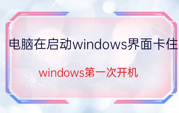 电脑在启动windows界面卡住 windows第一次开机 卡在账户？